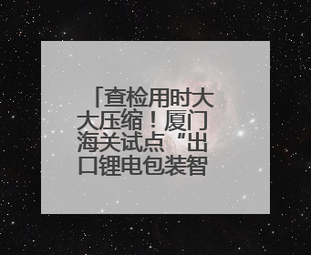 查检用时大大压缩！厦门海关试点“出口锂电包装智慧监管”