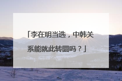 李在明当选，中韩关系能就此转圜吗？