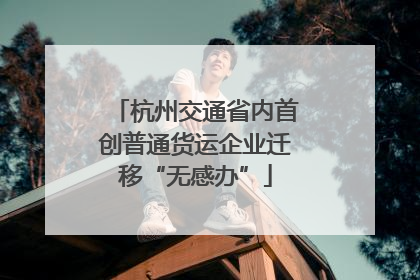 杭州交通省内首创普通货运企业迁移“无感办”