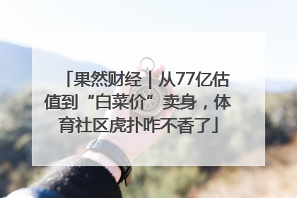 果然财经｜从77亿估值到“白菜价”卖身，体育社区虎扑咋不香了