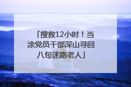 搜救12小时！当涂党员干部深山寻回八旬迷路老人
