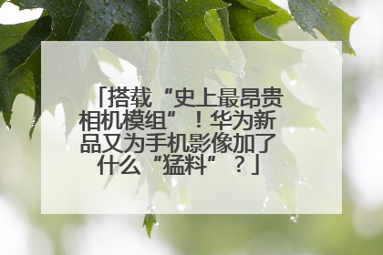 搭载“史上最昂贵相机模组”！华为新品又为手机影像加了什么“猛料”？