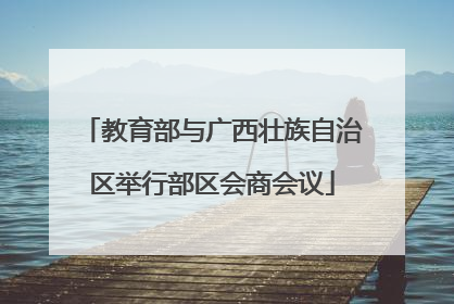 教育部与广西壮族自治区举行部区会商会议