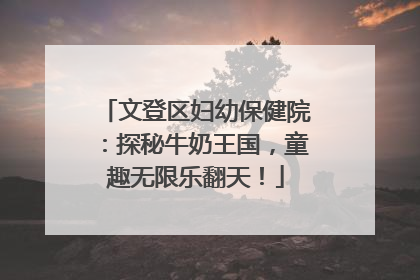 文登区妇幼保健院：探秘牛奶王国，童趣无限乐翻天！