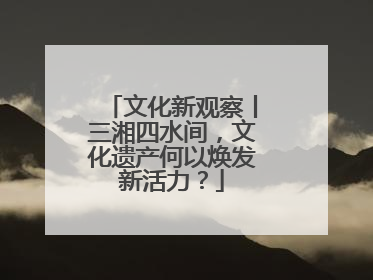 文化新观察丨三湘四水间，文化遗产何以焕发新活力？