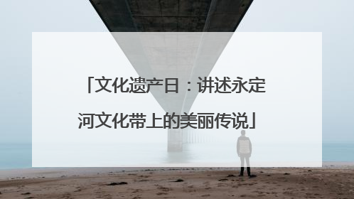 文化遗产日：讲述永定河文化带上的美丽传说