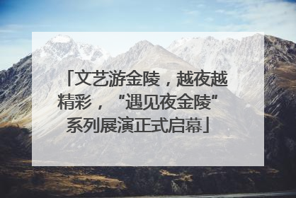文艺游金陵，越夜越精彩，“遇见夜金陵”系列展演正式启幕