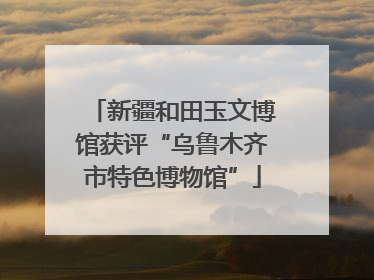 新疆和田玉文博馆获评“乌鲁木齐市特色博物馆”