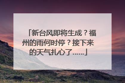 新台风即将生成？福州的雨何时停？接下来的天气扎心了……