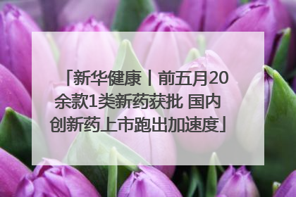 新华健康丨前五月20余款1类新药获批 国内创新药上市跑出加速度