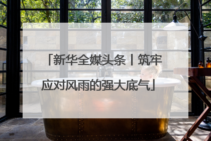 新华全媒头条丨筑牢应对风雨的强大底气