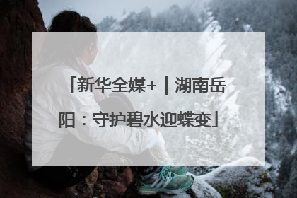 新华全媒+｜湖南岳阳：守护碧水迎蝶变