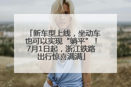新车型上线，坐动车也可以实现“躺平”！7月1日起，浙江铁路出行惊喜满满