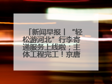新闻早报丨“轻松游河北”行李寄递服务上线啦；主体工程完工！京唐城际铁路最新进展 >>