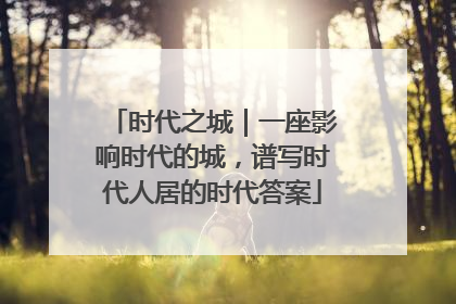 时代之城｜一座影响时代的城，谱写时代人居的时代答案