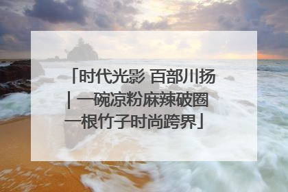 时代光影 百部川扬｜一碗凉粉麻辣破圈 一根竹子时尚跨界
