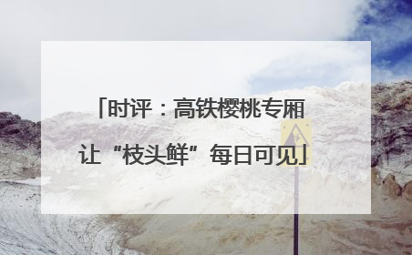 时评：高铁樱桃专厢 让“枝头鲜”每日可见