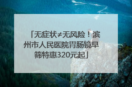 无症状≠无风险！滨州市人民医院胃肠镜早筛特惠320元起