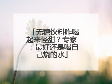 无糖饮料咋喝起来怪甜？专家：最好还是喝自己烧的水
