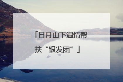 日月山下温情帮扶“银发团”