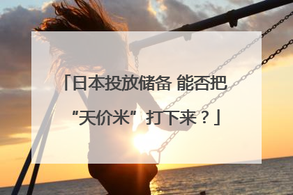 日本投放储备 能否把“天价米”打下来？