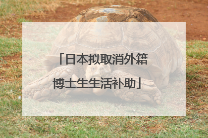 日本拟取消外籍博士生生活补助