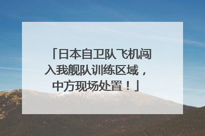 日本自卫队飞机闯入我舰队训练区域，中方现场处置！