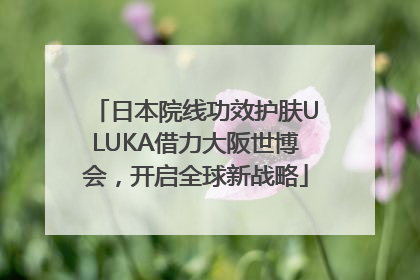日本院线功效护肤ULUKA借力大阪世博会，开启全球新战略