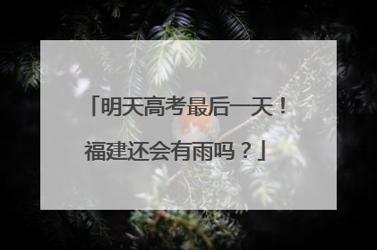 明天高考最后一天！福建还会有雨吗？