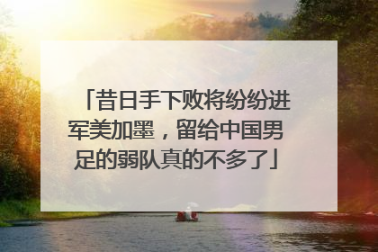 昔日手下败将纷纷进军美加墨，留给中国男足的弱队真的不多了