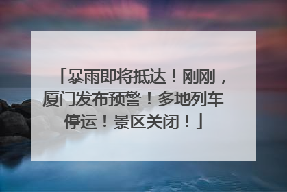 暴雨即将抵达！刚刚，厦门发布预警！多地列车停运！景区关闭！