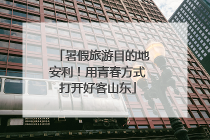 暑假旅游目的地安利！用青春方式打开好客山东