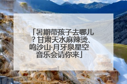 暑期带孩子去哪儿？甘肃天水麻辣烫、鸣沙山·月牙泉星空音乐会请你来