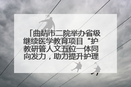 曲靖市二院举办省级继续医学教育项目“护教研管人文五位一体同向发力，助力提升护理效能学习班”