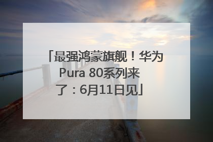 最强鸿蒙旗舰！华为Pura 80系列来了：6月11日见