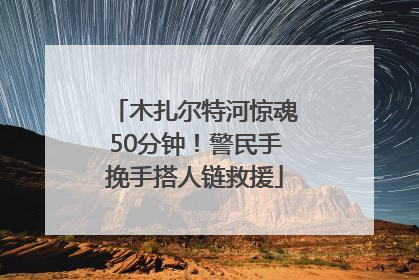 木扎尔特河惊魂50分钟！警民手挽手搭人链救援
