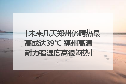 未来几天郑州仍晴热最高或达39℃ 福州高温耐力强湿度高很闷热