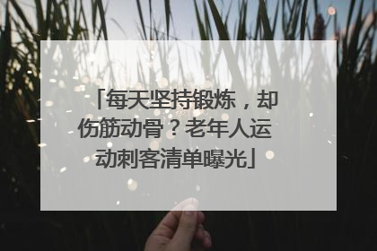每天坚持锻炼，却伤筋动骨？老年人运动刺客清单曝光