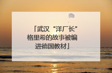 武汉“洋厂长”格里希的故事被编进德国教材