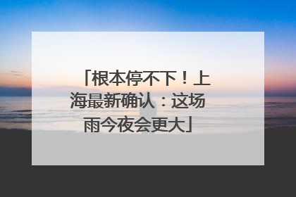 根本停不下！上海最新确认：这场雨今夜会更大