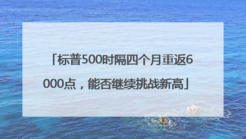 标普500时隔四个月重返6000点，能否继续挑战新高