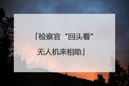 检察官“回头看” 无人机来相助