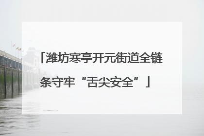 潍坊寒亭开元街道全链条守牢“舌尖安全”
