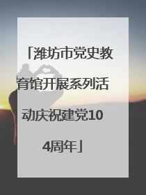 潍坊市党史教育馆开展系列活动庆祝建党104周年