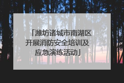 潍坊诸城市南湖区开展消防安全培训及应急演练活动