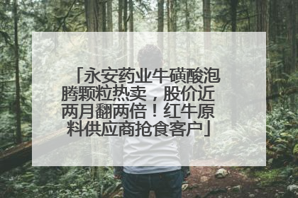永安药业牛磺酸泡腾颗粒热卖，股价近两月翻两倍！红牛原料供应商抢食客户