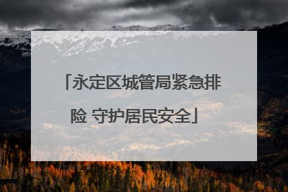 永定区城管局紧急排险 守护居民安全