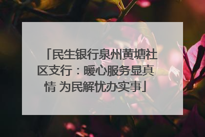民生银行泉州黄塘社区支行：暖心服务显真情 为民解忧办实事