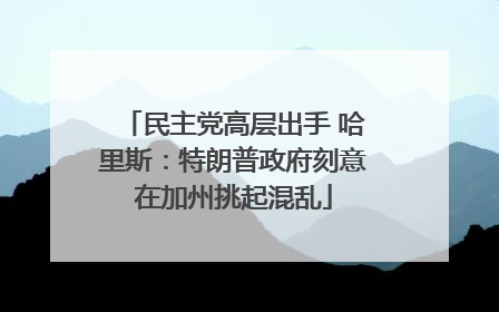 民主党高层出手 哈里斯：特朗普政府刻意在加州挑起混乱