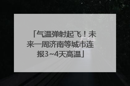 气温弹射起飞！未来一周济南等城市连报3~4天高温